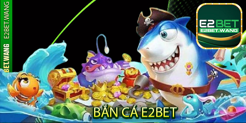 Bắn cá E2Bet: Thỏa mãn đam mê – Nhận tiền cực khủng