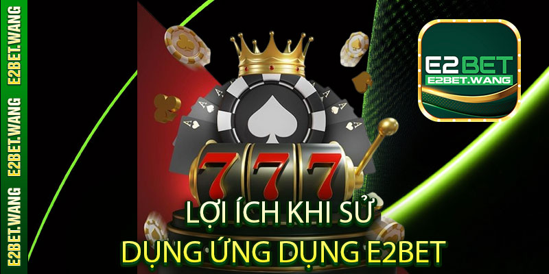 Các lợi ích khi sử dụng ứng dụng E2Bet trên di động