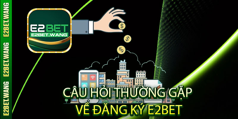 Câu hỏi thường gặp về đăng ký E2Bet