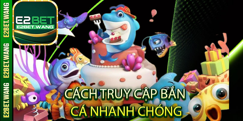 Làm thế nào để truy cập và chơi Bắn cá E2Bet nhanh chóng