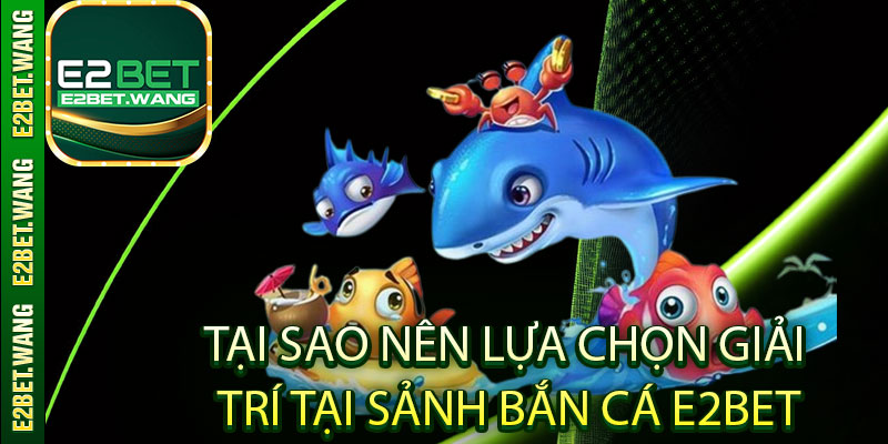 Tại sao nên lựa chọn giải trí tại sảnh bắn cá E2Bet?