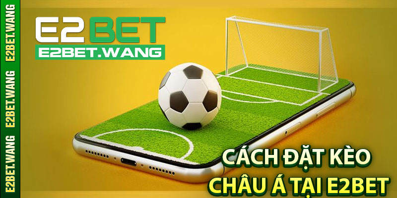 Cách Đặt Kèo Châu Á Tại E2BET