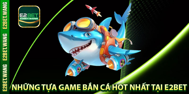Những Tựa Game Bắn Cá Hot Nhất Tại E2BET